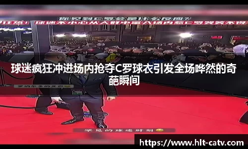 球迷疯狂冲进场内抢夺C罗球衣引发全场哗然的奇葩瞬间