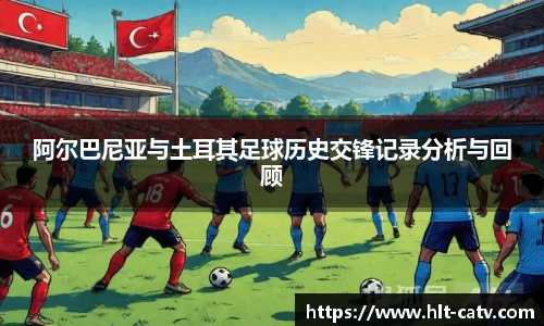 阿尔巴尼亚与土耳其足球历史交锋记录分析与回顾