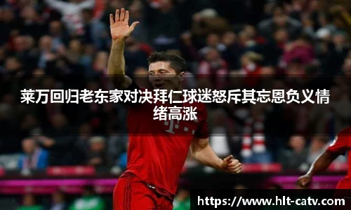 莱万回归老东家对决拜仁球迷怒斥其忘恩负义情绪高涨